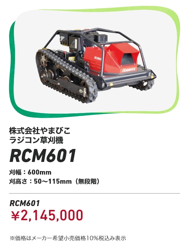 株式会社やまびこ ラジコン草刈機 RCM601 刈幅：600mm 刈高さ：50～115mm（無段階） RCM601：￥2,145,000 ※価格はメーカー希望小売価格10％税込み表示