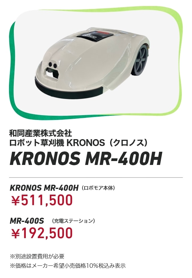 和同産業株式会社 ロボット草刈機　KRONOS（クロノス） KRONOS MR-400H KRONOS MR-400H（ロボモア本体）：￥511,500 MR-400S（充電ステーション）：￥192,500 ※別途設置費用が必要 ※価格はメーカー希望小売価格10％税込み表示