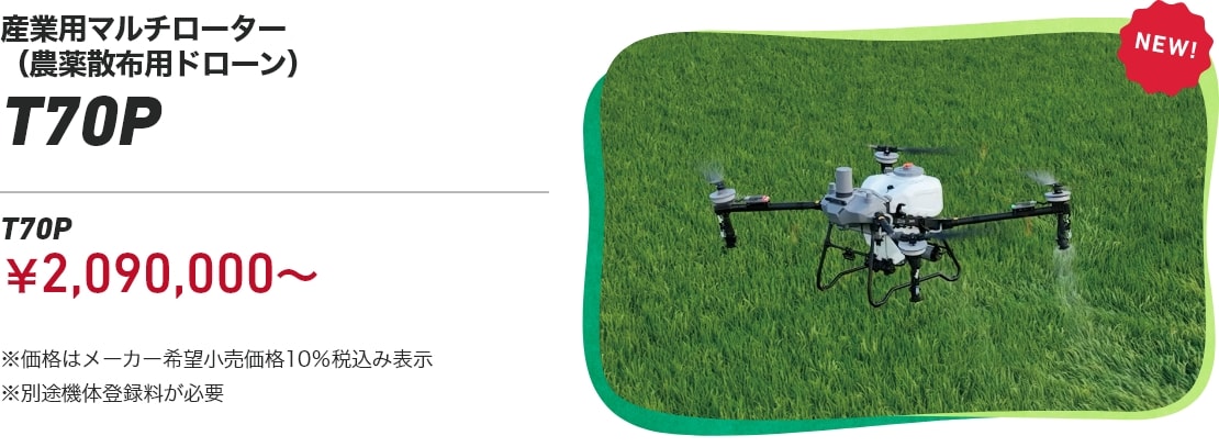 産業用マルチローター（農薬散布用ドローン） T70P：￥2,090,000～ ※価格はメーカー希望小売価格10％税込み表示 ※別途機体登録料が必要