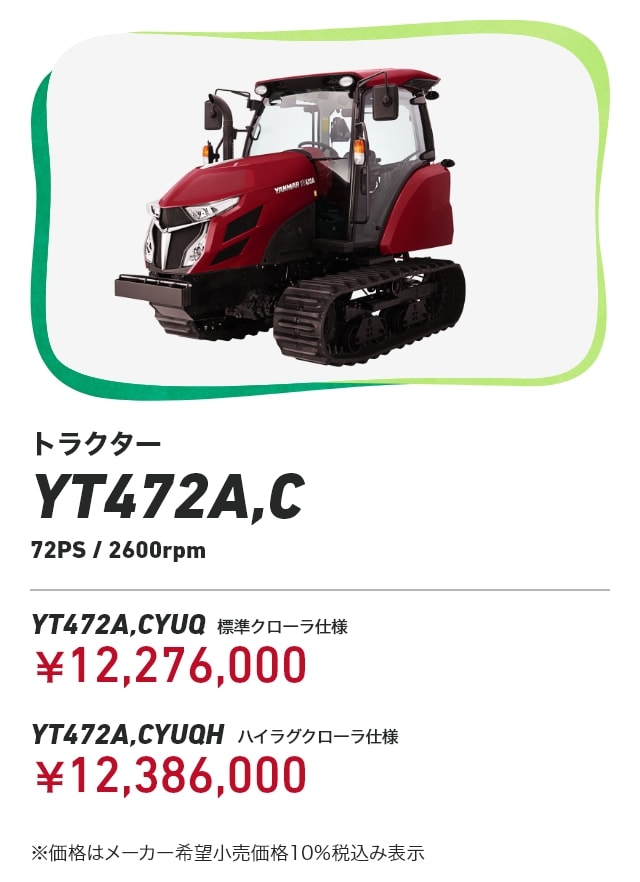 トラクター YT472A,C 72PS/2600rpm YT472A,CYUQ 標準クローラ仕様：￥12,276,000 YT472A,CYUQH ハイラグクローラ仕様：￥12,386,000 ※価格はメーカー希望小売価格10％税込み表示