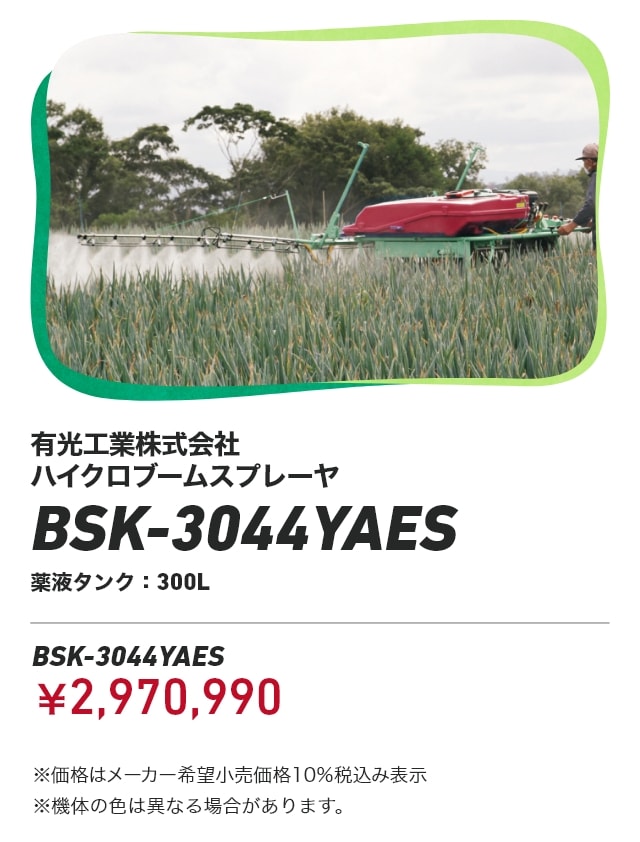 有光工業株式会社 ハイクロブームスプレーヤ BSK-3044YAES 薬液タンク300L BSK-3044YAES：￥2,970,990 ※価格はメーカー希望小売価格10％税込み表示 ※機体の色は異なる場合があります。