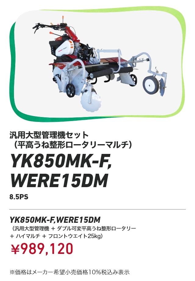汎用大型管理機セット（平高うね整形ロータリーマルチ） YK850MK-F,WERE15DM 8.5PS YK850MK-F,WERE15DM（汎用大型管理機＋ダブル可変平高うね整形ロータリー ＋ハイマルチ＋フロントウエイト25kg）：￥989,120 ※価格はメーカー希望小売価格10％税込み表示