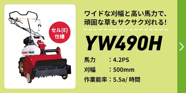 ワイドな刈幅と高い馬力で、頑固な草もサクサク刈れる！｜YW490H｜セル（E）仕様｜馬力：4.2PS｜刈幅：490mm｜作業能率：5.5a/時間