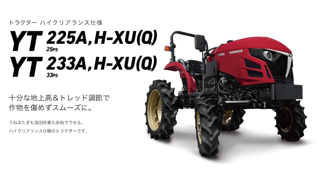 トラクター ハイクリアランス仕様 YT225A,H-XU(Q)/233A,H-XU(Q) 十分な地上高＆トレッド調節で作物を傷めずスムーズに。うねまたぎも湿田作業も余裕でできる、ハイクリアランス仕様のトラクターです。