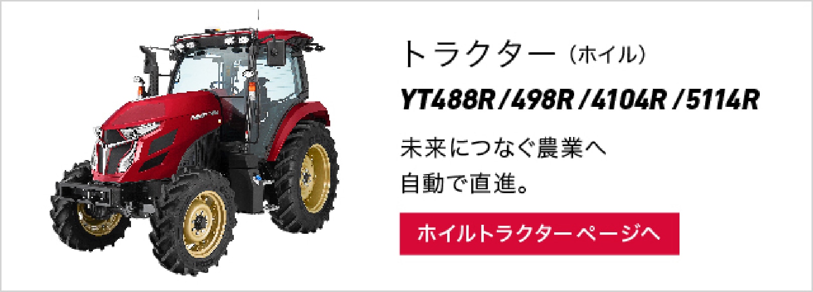 トラクター（ホイル）YT488R/498R/4104R/5113R 未来につながる農業へ自動で直進 ホイルトラクターページへ