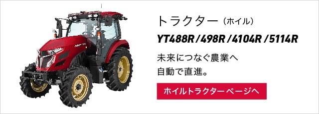 トラクター（ホイル）YT488R/498R/4104R/5113R 未来につなぐ農業へ自動で直進。 ホイルトラクターページへ