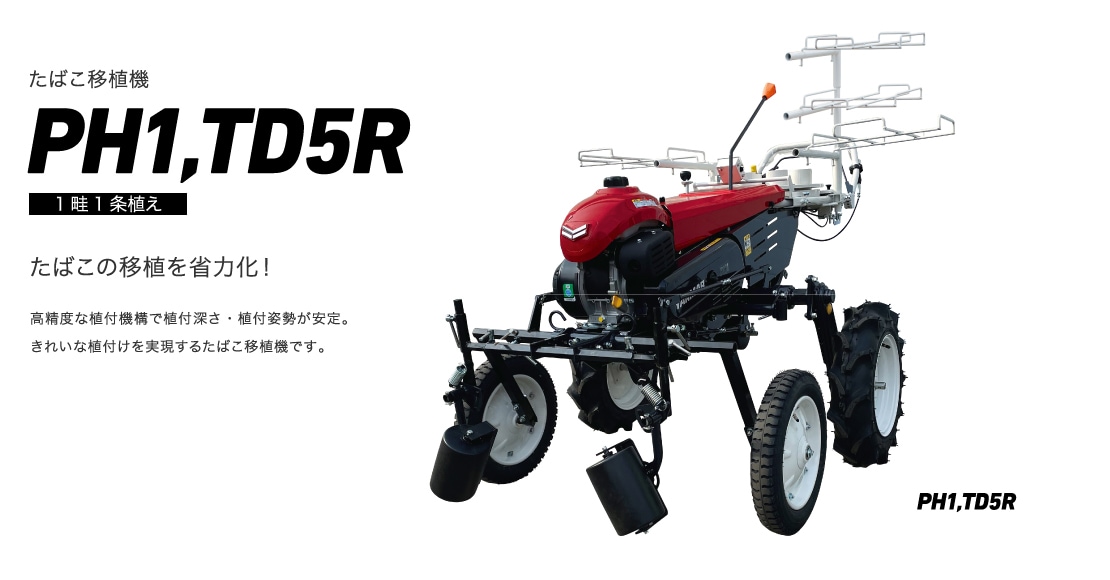 たばこ移植機 PH1,TD5R 1畦1条植え たばこの移植を省力化！高精度な植付機構で植付深さ・植付姿勢が安定。きれいな植付けを実現するたばこ移植機です。