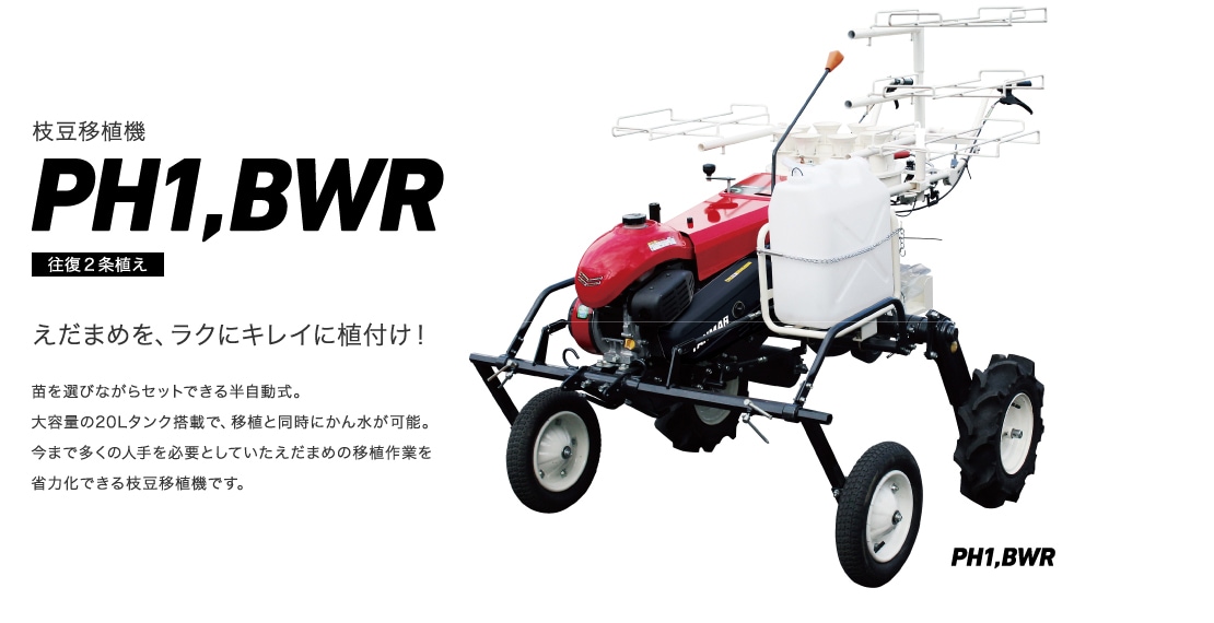 枝豆移植機PH1,BWR えだまめを、ラクにキレイに植付け！ 苗を選びながらセットできる半自動式。大容量の20Lタンク搭載で、移植と同時にかん水が可能。今まで多くの人手を必要としていたえだまめの移植作業を省力化できる枝豆移植機です。