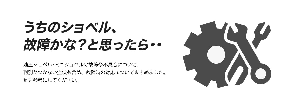 うちのショベル、故障かな？と思ったら・・　油圧ショベル･ミニショベルの故障や不具合について、判別がつかない症状も含め、故障時の対応についてまとめました。是非参考にしてください。