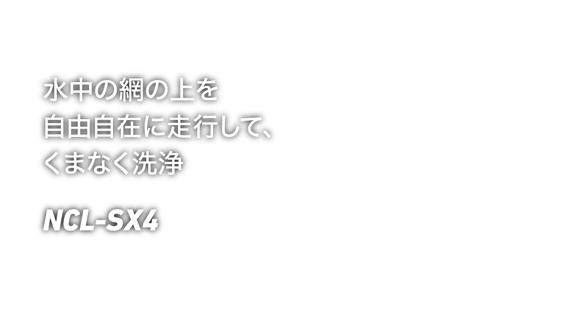 水中の網の上を自由自在に走行して、くまなく洗浄 NCL-SX4