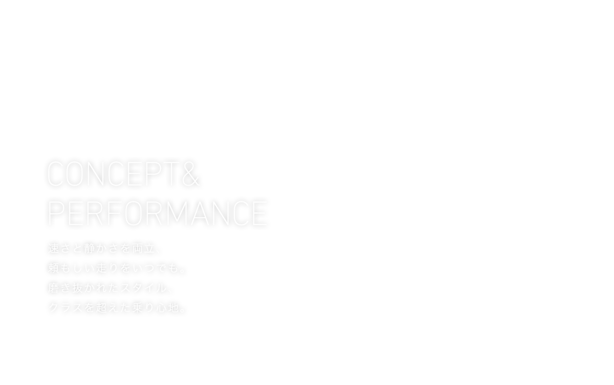 CONCEPT&PERFORMANCE 速さと静かさを両立、頼もしい走りをいつでも。磨き抜かれたスタイル、クラスを超えた乗り心地。
