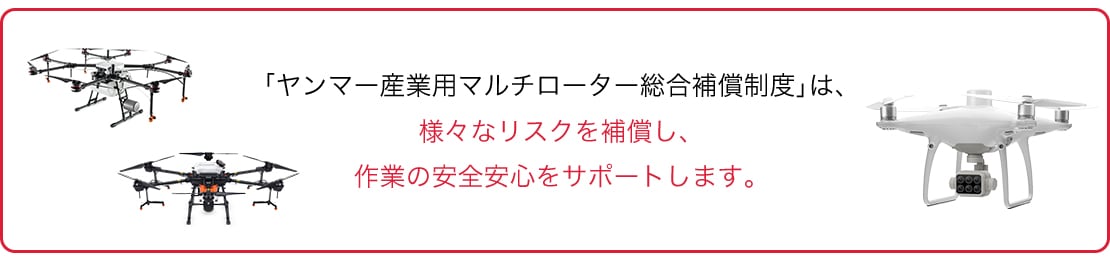 「ヤンマー産業用マルチローター総合補償制度」、および「リモートセンシング用ドローン総合補償制度」は、2つの補償で様々なリスクを補償し、作業の安全安心をサポートします。