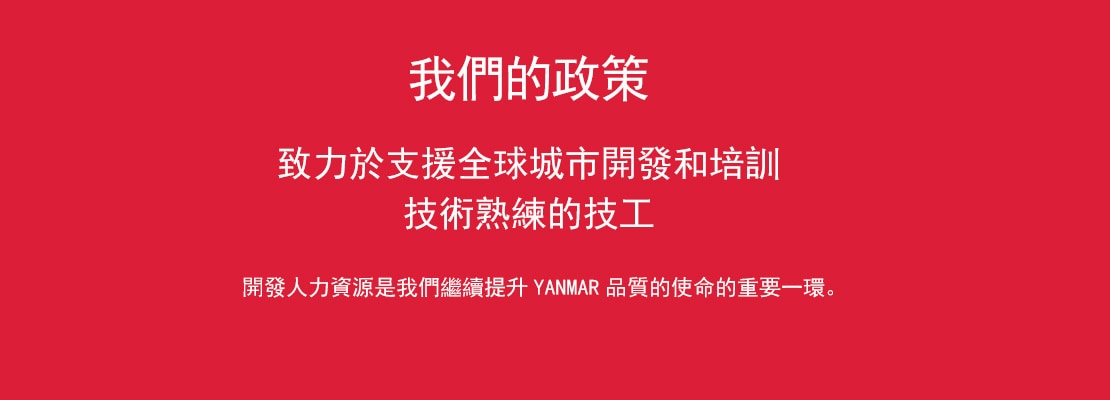 OUR POLICY Committed to Supporting Urban Development Worldwide and Training Skilled Craftsmen Developing human resources is a vital part of our mission in order to continue producing Yanmar quality.