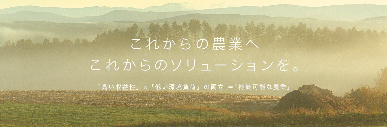 これからの農業へ これからのソリューションを。 「高い収益性」×「低い環境負荷」の両立＝「持続可能な農業」