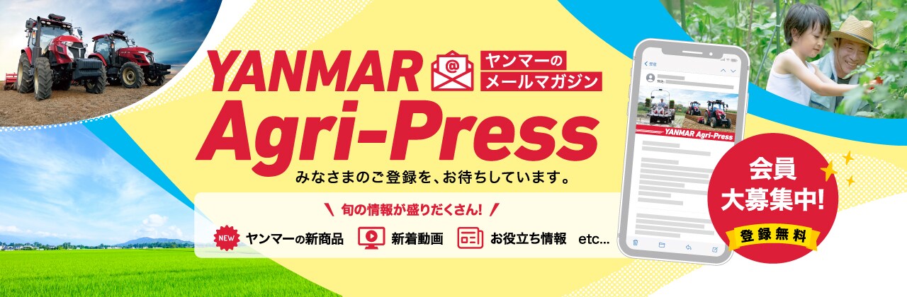 YANMAR Agri-Press みなさまのご登録を、お待ちしています。旬の情報が盛りだくさん！ヤンマーの新商品、新着動画、お役立ち情報etc... 会員大募集中！登録無料