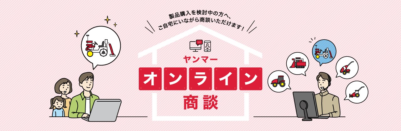 製品購入を検討中の方へ、ご自宅にいながら商談いただけます！ヤンマーオンライン商談