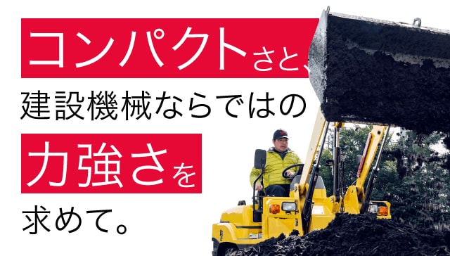 コンパクトさと建設機械ならではの力強さを求めて。